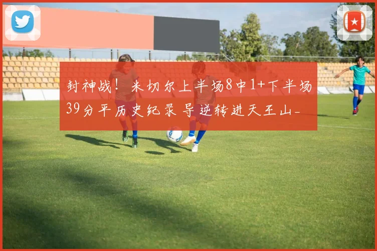封神战！米切尔上半场8中1+下半场39分平历史纪录 导逆转进天王山_1