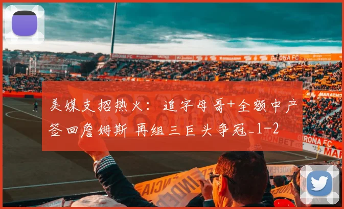 美媒支招热火：追字母哥+全额中产签回詹姆斯 再组三巨头争冠_1