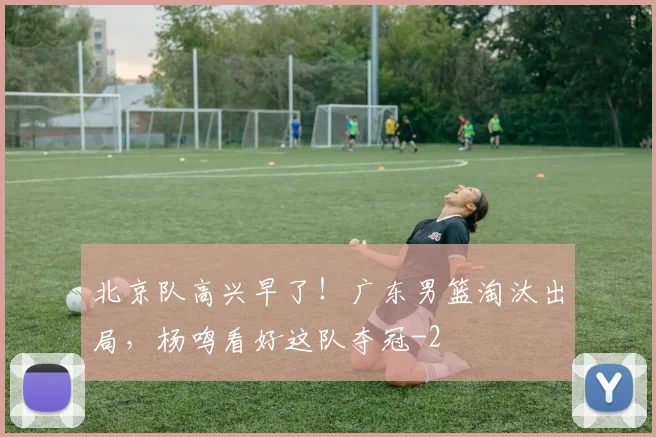 北京队高兴早了！广东男篮淘汰出局，杨鸣看好这队夺冠