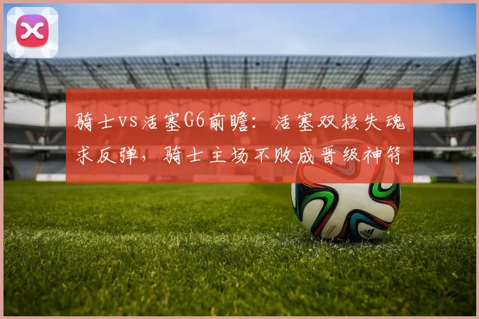 骑士vs活塞G6前瞻：活塞双核失魂求反弹，骑士主场不败成晋级神符