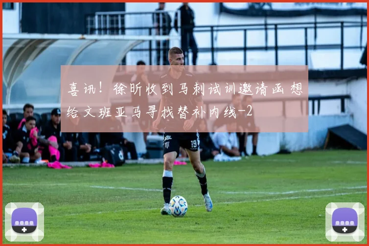喜讯！徐昕收到马刺试训邀请函 想给文班亚马寻找替补内线