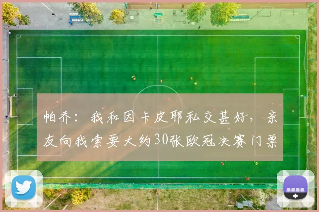 帕乔：我和因卡皮耶私交甚好，亲友向我索要大约30张欧冠决赛门票