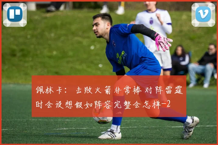 佩林卡：击败火箭非常棒 对阵雷霆时会设想假如阵容完整会怎样