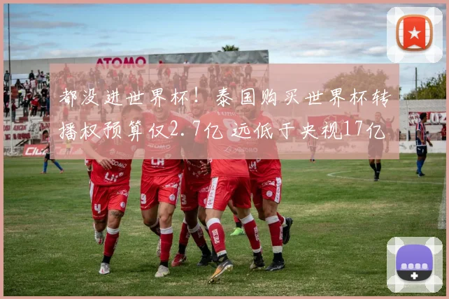 都没进世界杯！泰国购买世界杯转播权预算仅2.7亿 远低于央视17亿