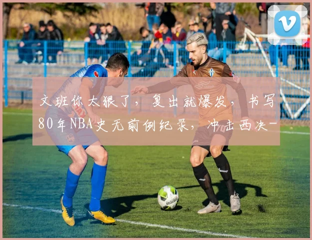 文班你太狠了，复出就爆发，书写80年NBA史无前例纪录，冲击西决