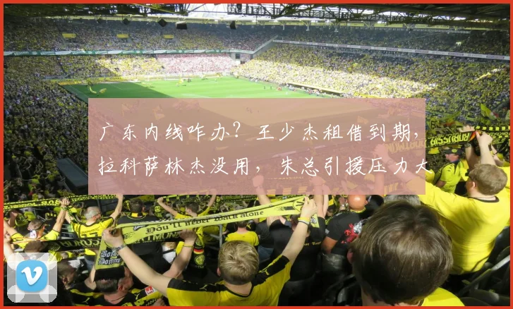 广东内线咋办？王少杰租借到期，拉科萨林杰没用，朱总引援压力大