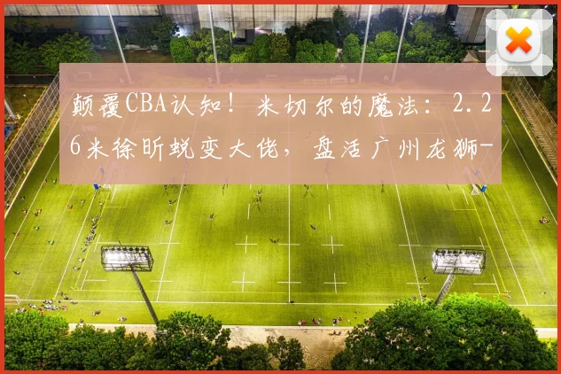 颠覆CBA认知！米切尔的魔法：2.26米徐昕蜕变大佬，盘活广州龙狮