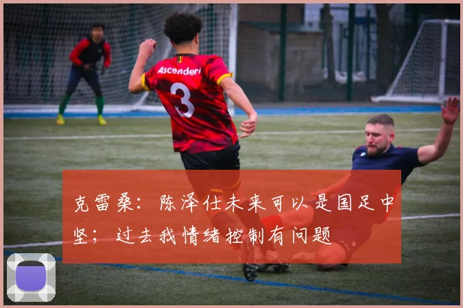 克雷桑：陈泽仕未来可以是国足中坚；过去我情绪控制有问题