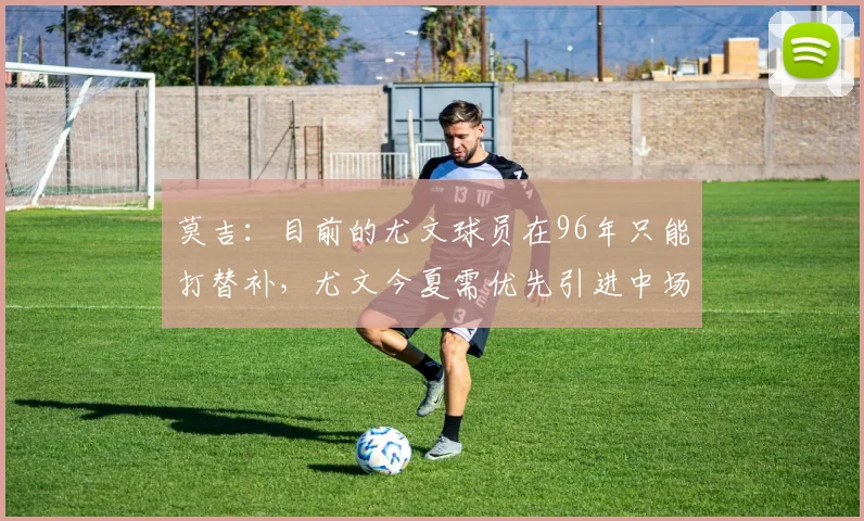 莫吉：目前的尤文球员在96年只能打替补，尤文今夏需优先引进中场