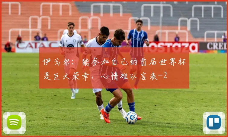 伊戈尔：能参加自己的首届世界杯是巨大荣幸，心情难以言表