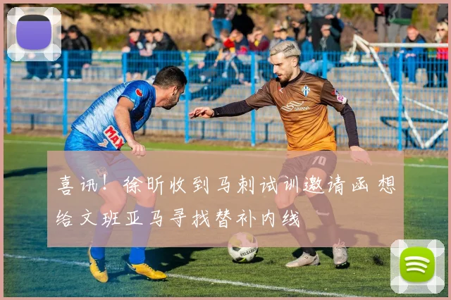 喜讯！徐昕收到马刺试训邀请函 想给文班亚马寻找替补内线