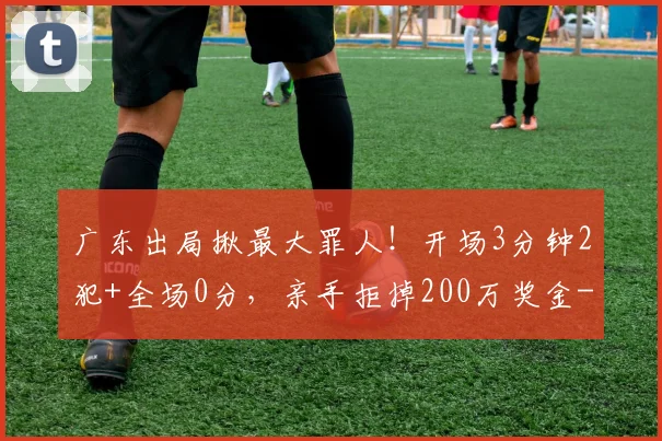广东出局揪最大罪人！开场3分钟2犯+全场0分，亲手拒掉200万奖金
