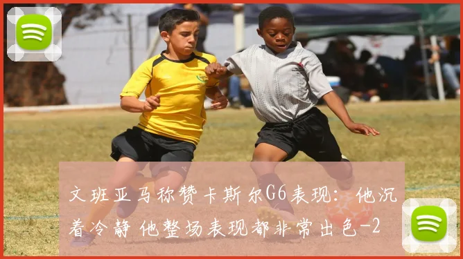 文班亚马称赞卡斯尔G6表现：他沉着冷静 他整场表现都非常出色