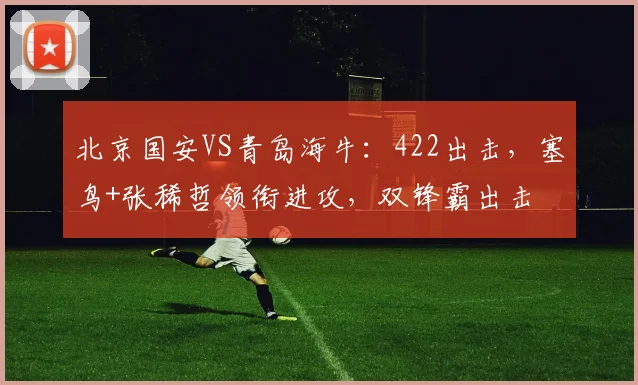 北京国安VS青岛海牛：422出击，塞鸟+张稀哲领衔进攻，双锋霸出击