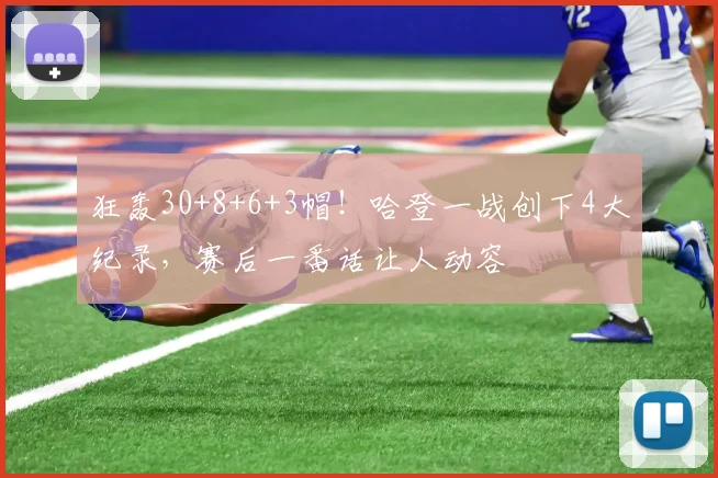 狂轰30+8+6+3帽！哈登一战创下4大纪录，赛后一番话让人动容