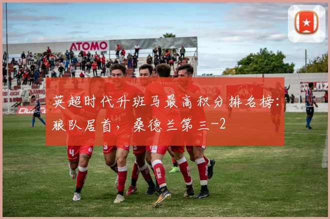 英超时代升班马最高积分排名榜：狼队居首，桑德兰第三